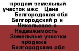 продам земельный участок ижс › Цена ­ 590 000 - Белгородская обл., Белгородский р-н, Никольское с. Недвижимость » Земельные участки продажа   . Белгородская обл.